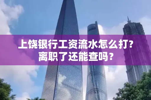 上饶银行工资流水怎么打？离职了还能查吗？