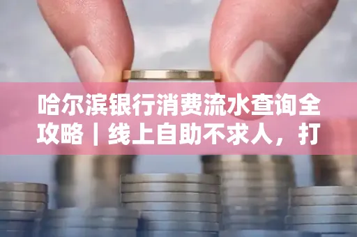 哈尔滨银行消费流水查询全攻略｜线上自助不求人，打印风险巧规避