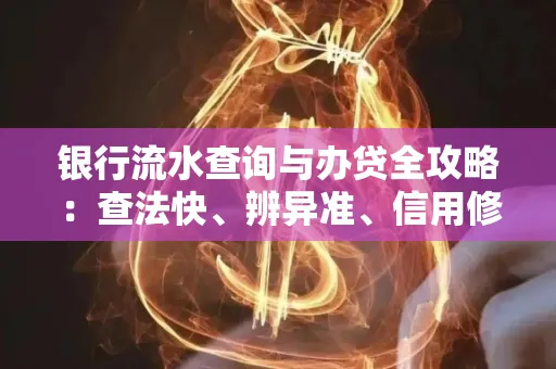 银行流水查询与办贷全攻略：查法快、辨异准、信用修复诀窍