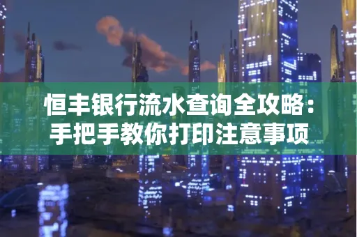 恒丰银行流水查询全攻略：手把手教你打印注意事项