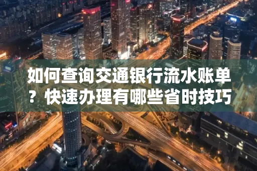 如何查询交通银行流水账单？快速办理有哪些省时技巧？