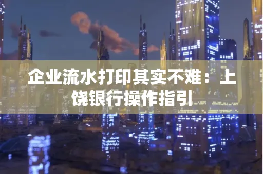 企业流水打印其实不难：上饶银行操作指引