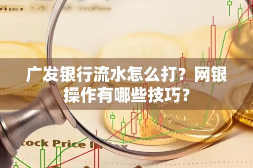 广发银行流水怎么打？网银操作有哪些技巧？
