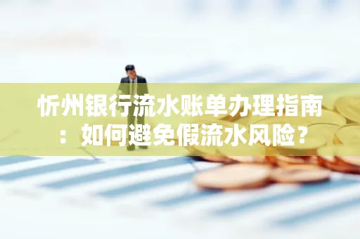 忻州银行流水账单办理指南：如何避免假流水风险？