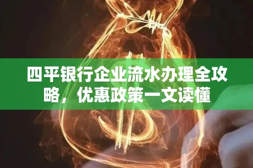 四平银行企业流水办理全攻略，优惠政策一文读懂