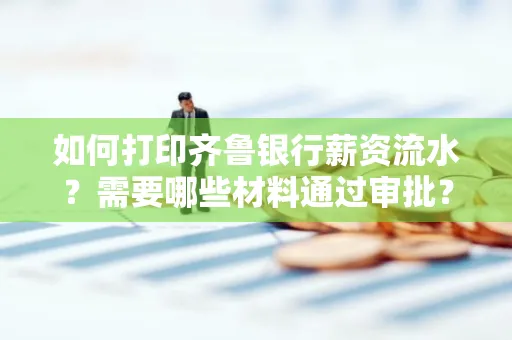 如何打印齐鲁银行薪资流水？需要哪些材料通过审批？