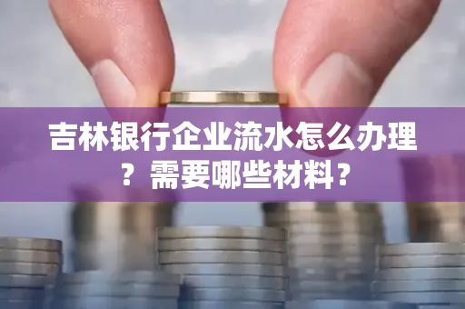 吉林银行企业流水怎么办理？需要哪些材料？