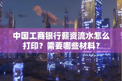 中国工商银行薪资流水怎么打印？需要哪些材料？