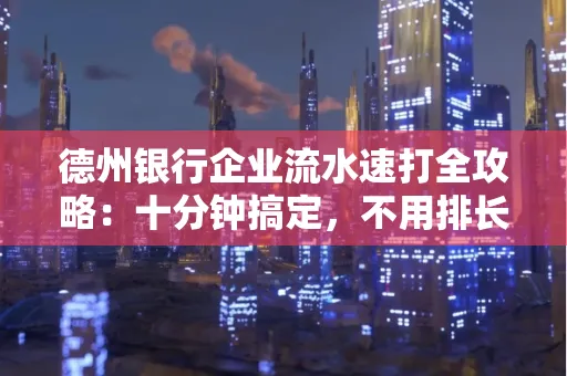 德州银行企业流水速打全攻略：十分钟搞定，不用排长队！