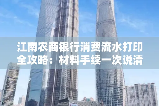江南农商银行消费流水打印全攻略：材料手续一次说清！
