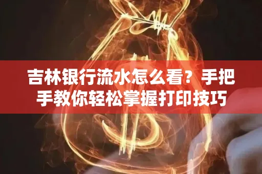 吉林银行流水怎么看？手把手教你轻松掌握打印技巧