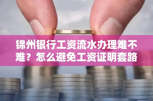 锦州银行工资流水办理难不难？怎么避免工资证明套路？