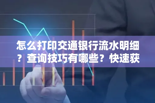 怎么打印交通银行流水明细？查询技巧有哪些？快速获取攻略