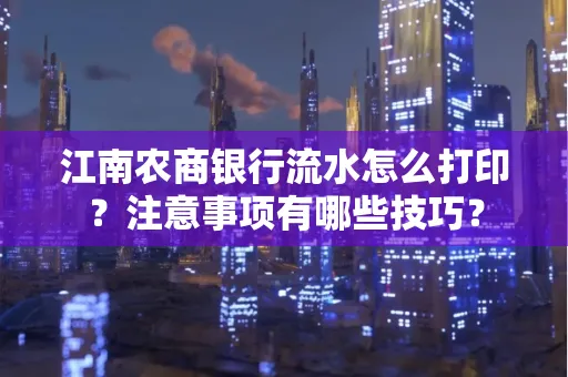 江南农商银行流水怎么打印？注意事项有哪些技巧？