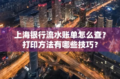 上海银行流水账单怎么查？打印方法有哪些技巧？