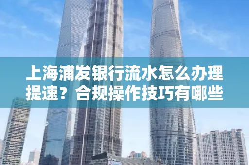 上海浦发银行流水怎么办理提速？合规操作技巧有哪些？