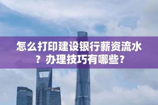 怎么打印建设银行薪资流水？办理技巧有哪些？