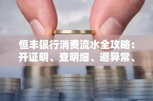 恒丰银行消费流水全攻略：开证明、查明细、避异常、提额度一文吃透