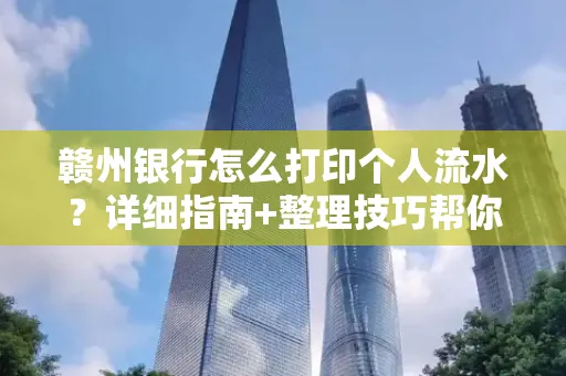 赣州银行怎么打印个人流水？详细指南+整理技巧帮你省手续费