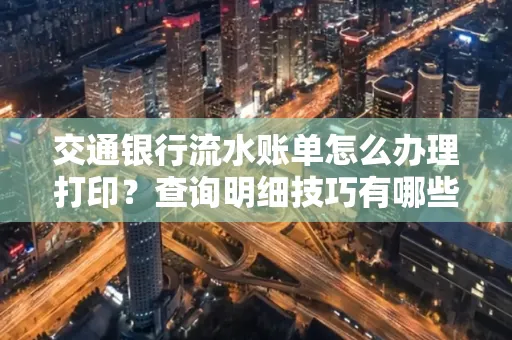 交通银行流水账单怎么办理打印？查询明细技巧有哪些？详细步骤全解析