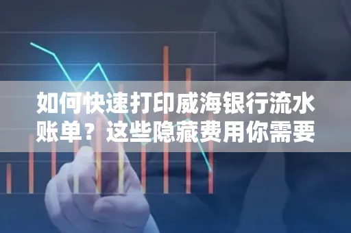 如何快速打印威海银行流水账单？这些隐藏费用你需要提前了解！