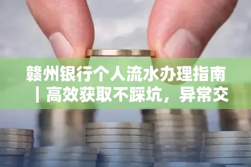 赣州银行个人流水办理指南｜高效获取不踩坑，异常交易自救有妙招