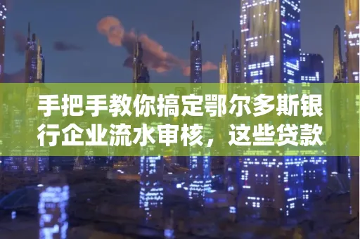 手把手教你搞定鄂尔多斯银行企业流水审核，这些贷款提额方法别踩雷！
