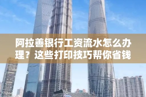阿拉善银行工资流水怎么办理？这些打印技巧帮你省钱又省事！