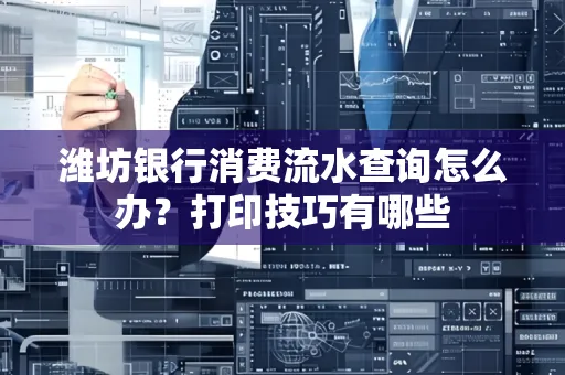 潍坊银行消费流水查询怎么办？打印技巧有哪些
