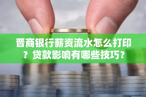 晋商银行薪资流水怎么打印？贷款影响有哪些技巧？