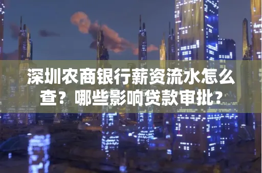 深圳农商银行薪资流水怎么查？哪些影响贷款审批？