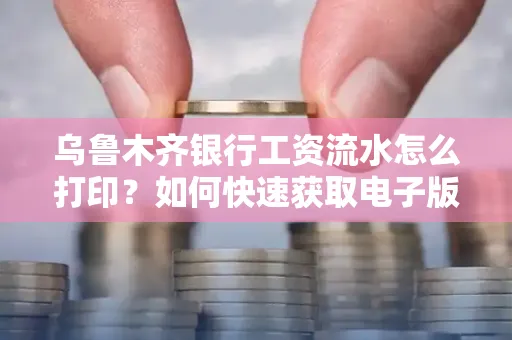 乌鲁木齐银行工资流水怎么打印？如何快速获取电子版？